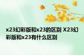 x23幻彩版和x23的区别 X23幻彩版和x23有什么区别