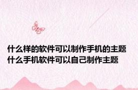 什么样的软件可以制作手机的主题 什么手机软件可以自己制作主题