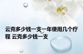 云克多少钱一支一年使用几个疗程 云克多少钱一支 