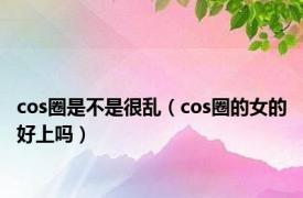 cos圈是不是很乱（cos圈的女的好上吗）