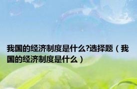 我国的经济制度是什么?选择题（我国的经济制度是什么）