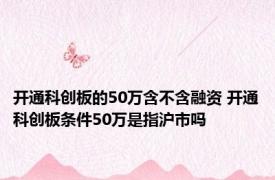 开通科创板的50万含不含融资 开通科创板条件50万是指沪市吗