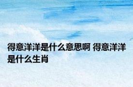 得意洋洋是什么意思啊 得意洋洋是什么生肖