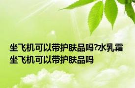 坐飞机可以带护肤品吗?水乳霜 坐飞机可以带护肤品吗