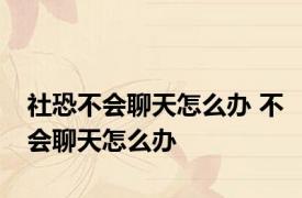 社恐不会聊天怎么办 不会聊天怎么办