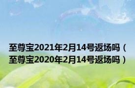 至尊宝2021年2月14号返场吗（至尊宝2020年2月14号返场吗）