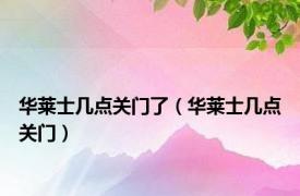 华莱士几点关门了（华莱士几点关门）