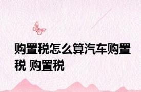 购置税怎么算汽车购置税 购置税 