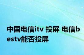 中国电信itv 投屏 电信bestv能否投屏