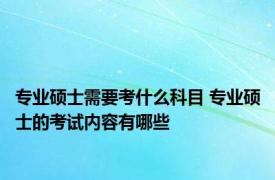 专业硕士需要考什么科目 专业硕士的考试内容有哪些