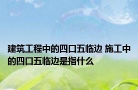 建筑工程中的四口五临边 施工中的四口五临边是指什么