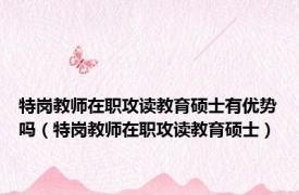 特岗教师在职攻读教育硕士有优势吗（特岗教师在职攻读教育硕士）