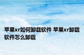 苹果xr如何卸载软件 苹果xr卸载软件怎么卸载