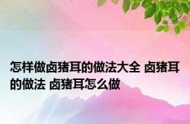 怎样做卤猪耳的做法大全 卤猪耳的做法 卤猪耳怎么做