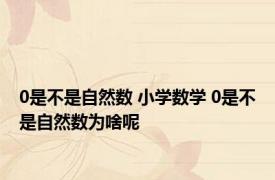 0是不是自然数 小学数学 0是不是自然数为啥呢