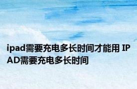 ipad需要充电多长时间才能用 IPAD需要充电多长时间