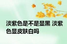淡紫色是不是显黑 淡紫色显皮肤白吗