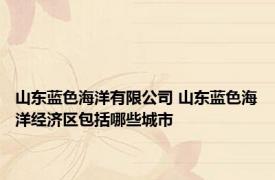 山东蓝色海洋有限公司 山东蓝色海洋经济区包括哪些城市