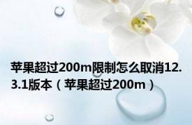 苹果超过200m限制怎么取消12.3.1版本（苹果超过200m）