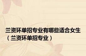 兰资环单招专业有哪些适合女生（兰资环单招专业）