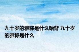 九十岁的雅称是什么鲐背 九十岁的雅称是什么