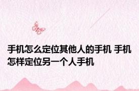 手机怎么定位其他人的手机 手机怎样定位另一个人手机