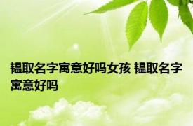 韫取名字寓意好吗女孩 韫取名字寓意好吗