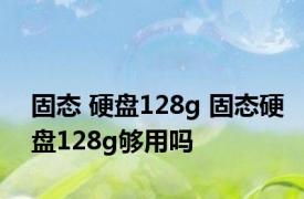 固态 硬盘128g 固态硬盘128g够用吗
