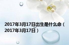 2017年3月17日出生是什么命（2017年3月17日）