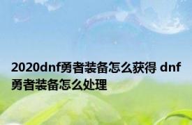 2020dnf勇者装备怎么获得 dnf勇者装备怎么处理