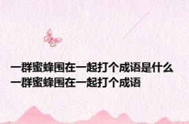 一群蜜蜂围在一起打个成语是什么 一群蜜蜂围在一起打个成语