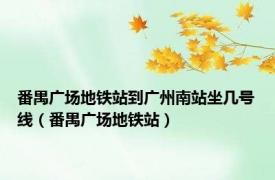 番禺广场地铁站到广州南站坐几号线（番禺广场地铁站）
