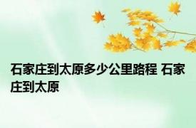 石家庄到太原多少公里路程 石家庄到太原 