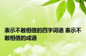 表示不敢相信的四字词语 表示不敢相信的成语