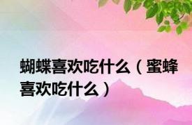 蝴蝶喜欢吃什么（蜜蜂喜欢吃什么）