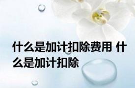 什么是加计扣除费用 什么是加计扣除