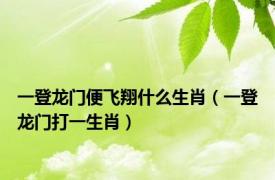 一登龙门便飞翔什么生肖（一登龙门打一生肖）