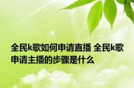 全民k歌如何申请直播 全民k歌申请主播的步骤是什么