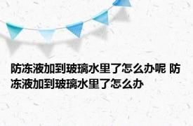 防冻液加到玻璃水里了怎么办呢 防冻液加到玻璃水里了怎么办