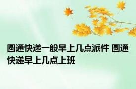圆通快递一般早上几点派件 圆通快递早上几点上班