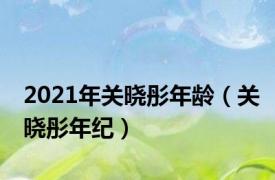 2021年关晓彤年龄（关晓彤年纪）