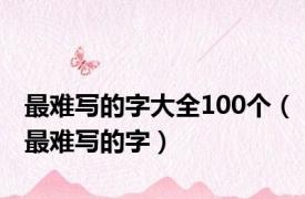 最难写的字大全100个（最难写的字）