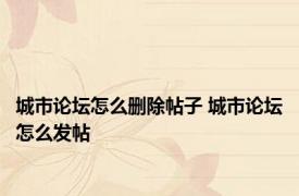 城市论坛怎么删除帖子 城市论坛怎么发帖