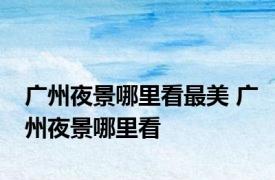 广州夜景哪里看最美 广州夜景哪里看