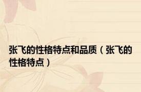 张飞的性格特点和品质（张飞的性格特点）