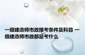 一级建造师市政报考条件及科目 一级建造师市政都是考什么