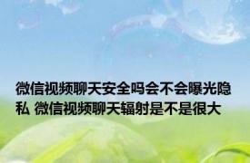 微信视频聊天安全吗会不会曝光隐私 微信视频聊天辐射是不是很大