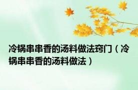 冷锅串串香的汤料做法窍门（冷锅串串香的汤料做法）