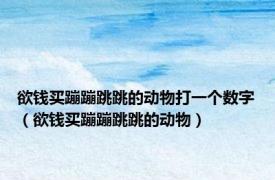 欲钱买蹦蹦跳跳的动物打一个数字（欲钱买蹦蹦跳跳的动物）