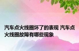 汽车点火线圈坏了的表现 汽车点火线圈故障有哪些现象